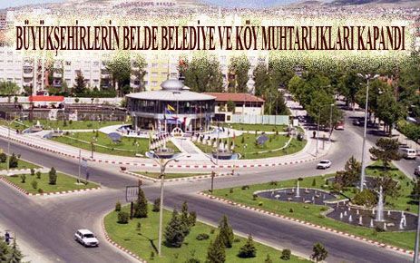 BÜYÜKŞEHİRLERİN BELDE BELEDİYE VE KÖY MUHTARLIKLARI KAPANDI