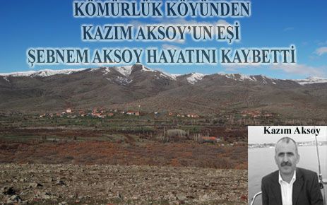 KÖMÜRLÜK KÖYÜNDEN KAZIM AKSOY'UN EŞİ ŞEBNEM AKSOY HAYATINI KAYBETTİ 